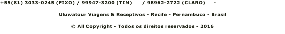 +55(81) 3033-0245 (FIXO) / 99947-3200 (TIM)      / 98962-2722 (CLARO)     - reservas@uluwatour.com Uluwatour Viagens & Receptivos - Recife - Pernambuco - Brasil © All Copyright - Todos os direitos reservados - 2016